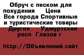 Обруч с песком для похудения.  › Цена ­ 500 - Все города Спортивные и туристические товары » Другое   . Удмуртская респ.,Глазов г.